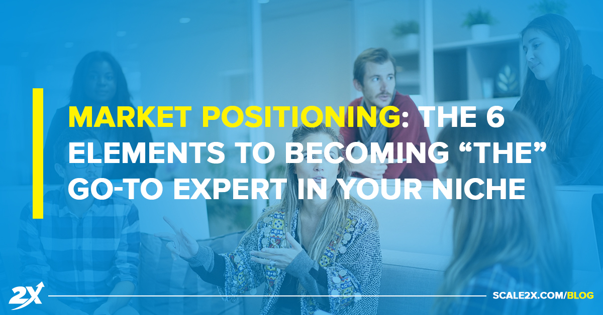 Market Positioning: The 6 Elements To Becoming “THE” Go-To Expert in Your Niche