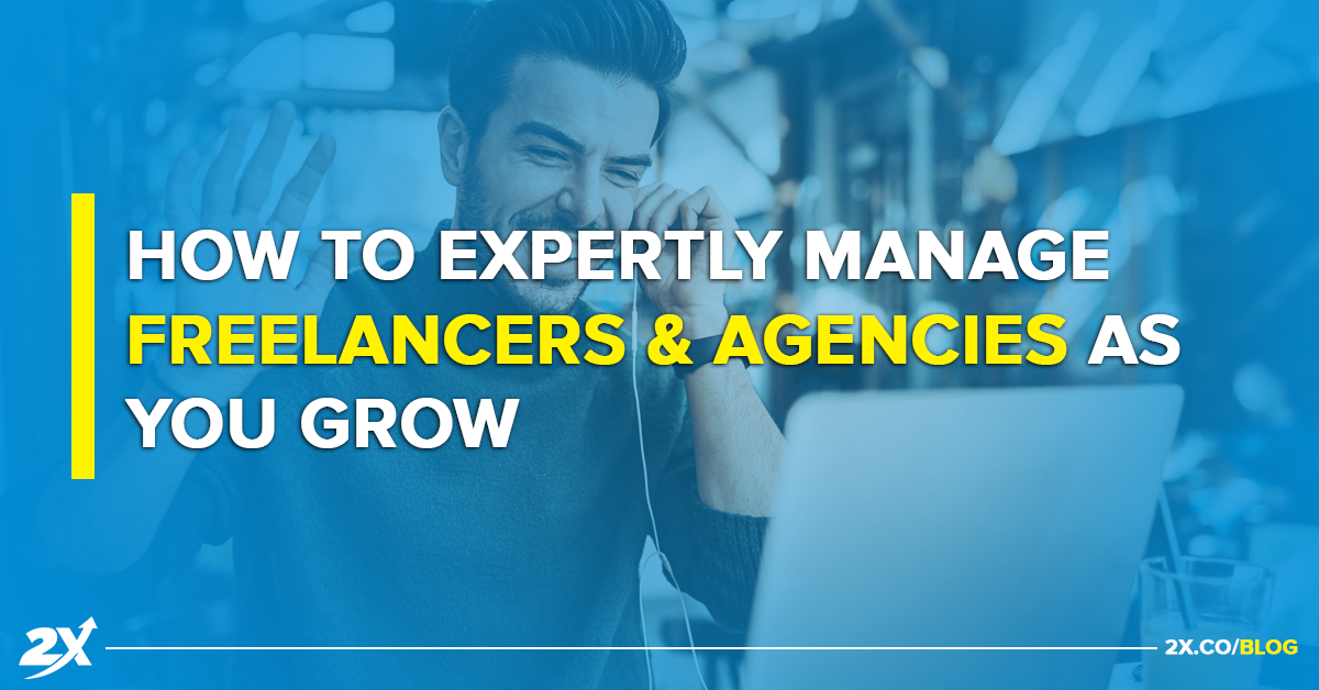 How to Expertly Manage Freelancers & Agencies As You Grow